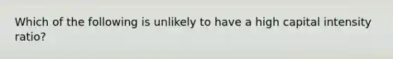 Which of the following is unlikely to have a high capital intensity ratio?