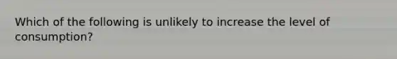 Which of the following is unlikely to increase the level of consumption?