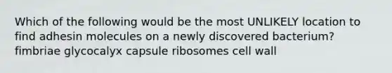 Which of the following would be the most UNLIKELY location to find adhesin molecules on a newly discovered bacterium? fimbriae glycocalyx capsule ribosomes cell wall