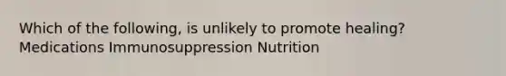 Which of the following, is unlikely to promote healing? Medications Immunosuppression Nutrition