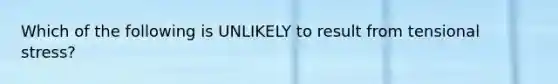 Which of the following is UNLIKELY to result from tensional stress?