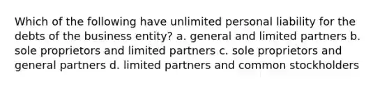 Which of the following have unlimited personal liability for the debts of the business entity? a. general and limited partners b. sole proprietors and limited partners c. sole proprietors and general partners d. limited partners and common stockholders