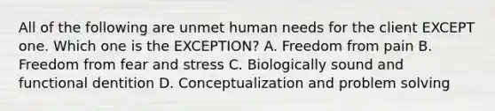 All of the following are unmet human needs for the client EXCEPT one. Which one is the EXCEPTION? A. Freedom from pain B. Freedom from fear and stress C. Biologically sound and functional dentition D. Conceptualization and problem solving