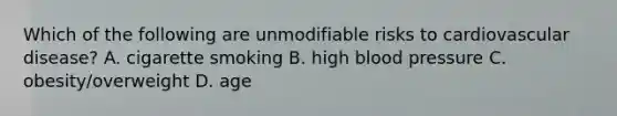 Which of the following are unmodifiable risks to cardiovascular disease? A. cigarette smoking B. high blood pressure C. obesity/overweight D. age