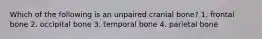 Which of the following is an unpaired cranial bone? 1. frontal bone 2. occipital bone 3. temporal bone 4. parietal bone