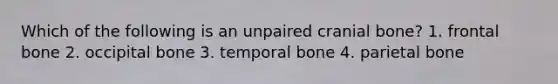 Which of the following is an unpaired cranial bone? 1. frontal bone 2. occipital bone 3. temporal bone 4. parietal bone