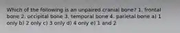 Which of the following is an unpaired cranial bone? 1. frontal bone 2. occipital bone 3. temporal bone 4. parietal bone a) 1 only b) 2 only c) 3 only d) 4 only e) 1 and 2