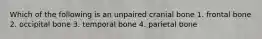 Which of the following is an unpaired cranial bone 1. frontal bone 2. occipital bone 3. temporal bone 4. parietal bone