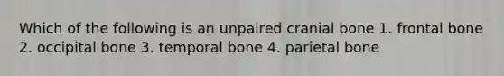 Which of the following is an unpaired cranial bone 1. frontal bone 2. occipital bone 3. temporal bone 4. parietal bone