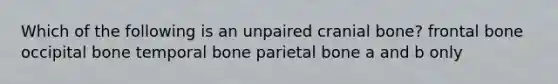 Which of the following is an unpaired cranial bone? frontal bone occipital bone temporal bone parietal bone a and b only