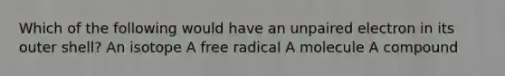 Which of the following would have an unpaired electron in its outer shell? An isotope A free radical A molecule A compound