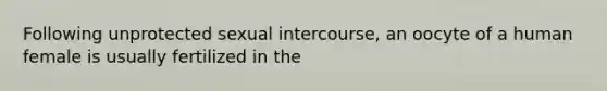 Following unprotected sexual intercourse, an oocyte of a human female is usually fertilized in the