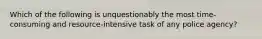 Which of the following is unquestionably the most time-consuming and resource-intensive task of any police agency?