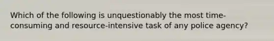 Which of the following is unquestionably the most time-consuming and resource-intensive task of any police agency?