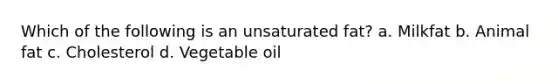 Which of the following is an unsaturated fat? a. Milkfat b. Animal fat c. Cholesterol d. Vegetable oil