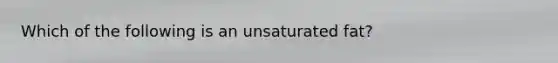 Which of the following is an unsaturated fat?