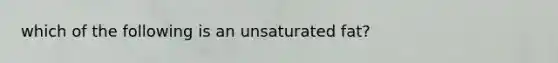 which of the following is an unsaturated fat?