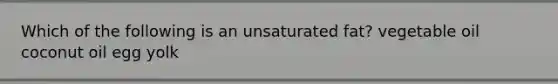 Which of the following is an unsaturated fat? vegetable oil coconut oil egg yolk