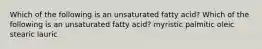 Which of the following is an unsaturated fatty acid? Which of the following is an unsaturated fatty acid? myristic palmitic oleic stearic lauric