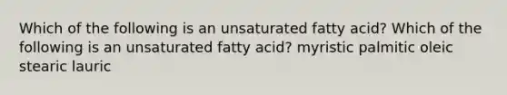 Which of the following is an unsaturated fatty acid? Which of the following is an unsaturated fatty acid? myristic palmitic oleic stearic lauric