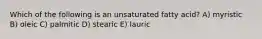 Which of the following is an unsaturated fatty acid? A) myristic B) oleic C) palmitic D) stearic E) lauric