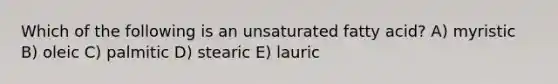 Which of the following is an unsaturated fatty acid? A) myristic B) oleic C) palmitic D) stearic E) lauric