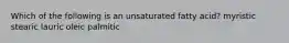 Which of the following is an unsaturated fatty acid? myristic stearic lauric oleic palmitic