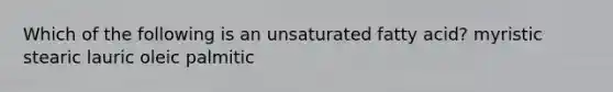 Which of the following is an unsaturated fatty acid? myristic stearic lauric oleic palmitic