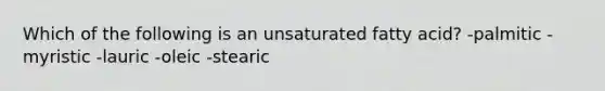 Which of the following is an unsaturated fatty acid? -palmitic -myristic -lauric -oleic -stearic