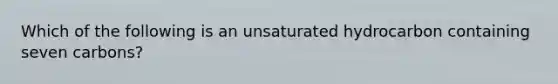 Which of the following is an unsaturated hydrocarbon containing seven carbons?