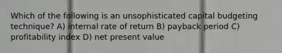 Which of the following is an unsophisticated capital budgeting technique? A) internal rate of return B) payback period C) profitability index D) net present value