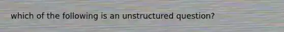 which of the following is an unstructured question?