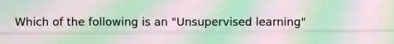 Which of the following is an "Unsupervised learning"