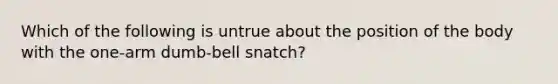 Which of the following is untrue about the position of the body with the one-arm dumb-bell snatch?