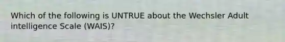 Which of the following is UNTRUE about the Wechsler Adult intelligence Scale (WAIS)?
