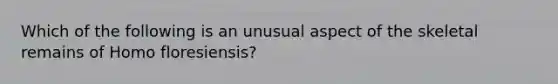 Which of the following is an unusual aspect of the skeletal remains of Homo floresiensis?