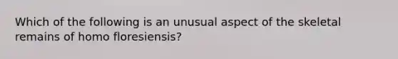 Which of the following is an unusual aspect of the skeletal remains of homo floresiensis?