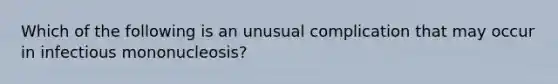 Which of the following is an unusual complication that may occur in infectious mononucleosis?