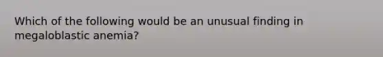 Which of the following would be an unusual finding in megaloblastic anemia?