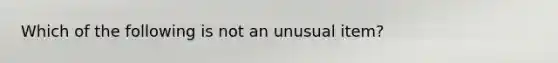 Which of the following is not an unusual item?