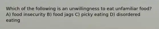 Which of the following is an unwillingness to eat unfamiliar food? A) food insecurity B) food jags C) picky eating D) disordered eating