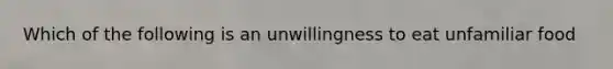 Which of the following is an unwillingness to eat unfamiliar food