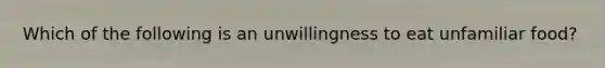 Which of the following is an unwillingness to eat unfamiliar food?