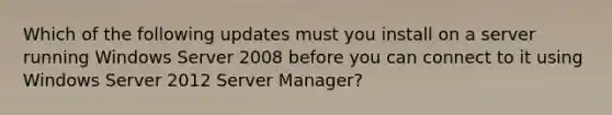 Which of the following updates must you install on a server running Windows Server 2008 before you can connect to it using Windows Server 2012 Server Manager?