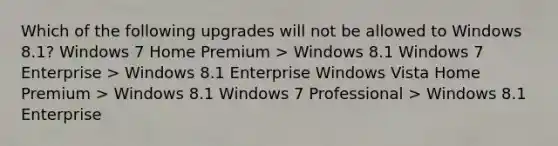 Which of the following upgrades will not be allowed to Windows 8.1? Windows 7 Home Premium > Windows 8.1 Windows 7 Enterprise > Windows 8.1 Enterprise Windows Vista Home Premium > Windows 8.1 Windows 7 Professional > Windows 8.1 Enterprise