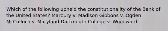 Which of the following upheld the constitutionality of the Bank of the United States? Marbury v. Madison Gibbons v. Ogden McCulloch v. Maryland Dartmouth College v. Woodward