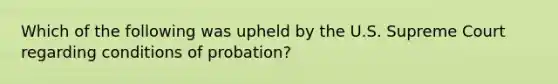 Which of the following was upheld by the U.S. Supreme Court regarding conditions of probation?