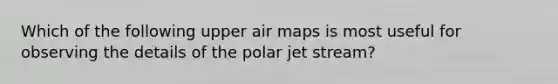 Which of the following upper air maps is most useful for observing the details of the polar jet stream?