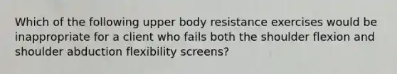 Which of the following upper body resistance exercises would be inappropriate for a client who fails both the shoulder flexion and shoulder abduction flexibility screens?