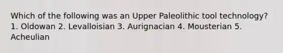 Which of the following was an Upper Paleolithic tool technology?​ ​1. Oldowan ​2. Levalloisian 3. Aurignacian 4. ​Mousterian ​5. Acheulian